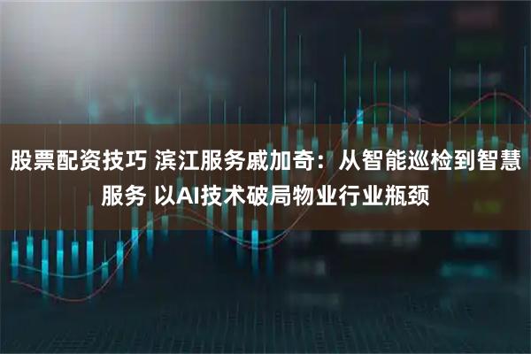 股票配资技巧 滨江服务戚加奇：从智能巡检到智慧服务 以AI技术破局物业行业瓶颈