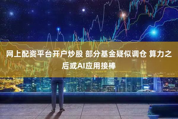 网上配资平台开户炒股 部分基金疑似调仓 算力之后或AI应用接棒
