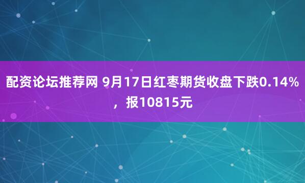 配资论坛推荐网 9月17日红枣期货收盘下跌0.14%，报10815元