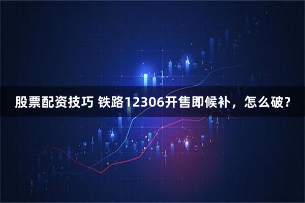 股票配资技巧 铁路12306开售即候补，怎么破？