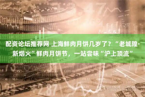 配资论坛推荐网 上海鲜肉月饼几岁了？“老城隍·新烟火”鲜肉月饼节，一站尝味“沪上顶流”