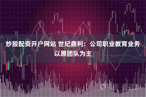 炒股配资开户网站 世纪鼎利：公司职业教育业务以原团队为主