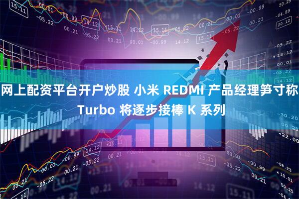 网上配资平台开户炒股 小米 REDMI 产品经理笋寸称 Turbo 将逐步接棒 K 系列