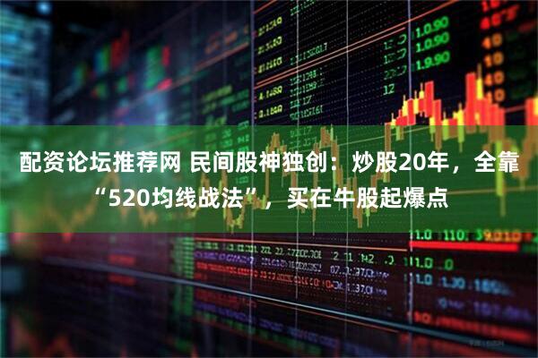 配资论坛推荐网 民间股神独创：炒股20年，全靠“520均线战法”，买在牛股起爆点
