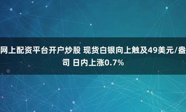 网上配资平台开户炒股 现货白银向上触及49美元/盎司 日内上涨0.7%