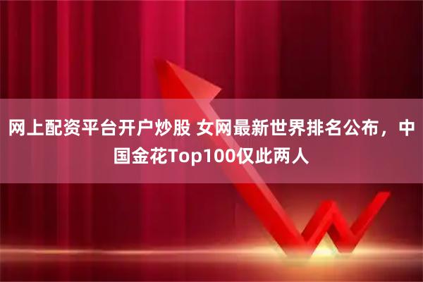 网上配资平台开户炒股 女网最新世界排名公布，中国金花Top100仅此两人