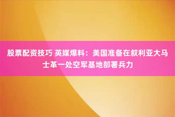 股票配资技巧 英媒爆料：美国准备在叙利亚大马士革一处空军基地部署兵力