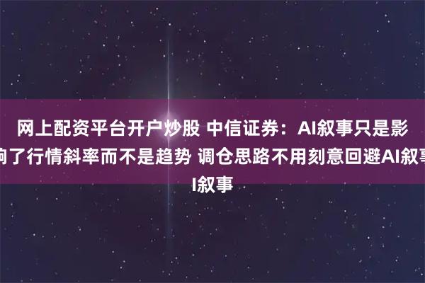 网上配资平台开户炒股 中信证券：AI叙事只是影响了行情斜率而不是趋势 调仓思路不用刻意回避AI叙事