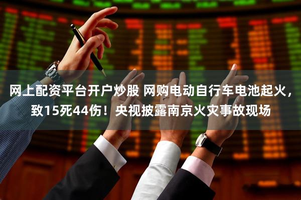网上配资平台开户炒股 网购电动自行车电池起火，致15死44伤！央视披露南京火灾事故现场