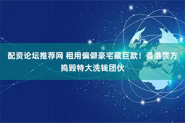 配资论坛推荐网 租用偏僻豪宅藏巨款！香港警方捣毁特大洗钱团伙