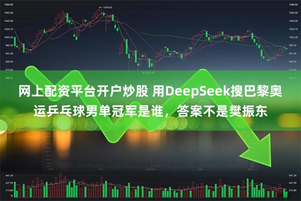 网上配资平台开户炒股 用DeepSeek搜巴黎奥运乒乓球男单冠军是谁，答案不是樊振东