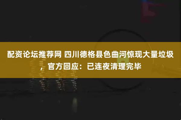 配资论坛推荐网 四川德格县色曲河惊现大量垃圾，官方回应：已连夜清理完毕