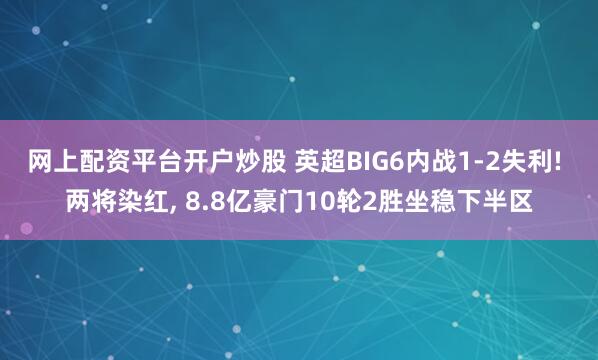 网上配资平台开户炒股 英超BIG6内战1-2失利! 两将染红, 8.8亿豪门10轮2胜坐稳下半区