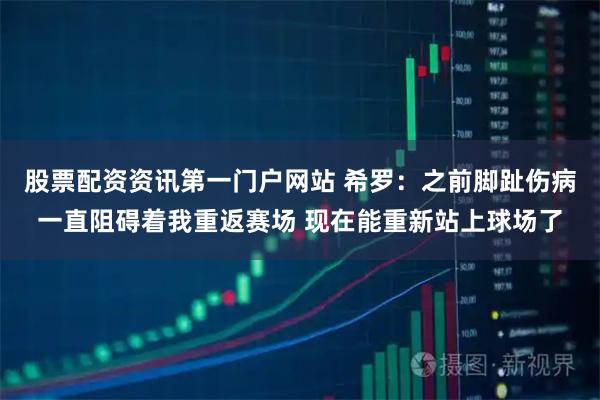 股票配资资讯第一门户网站 希罗：之前脚趾伤病一直阻碍着我重返赛场 现在能重新站上球场了