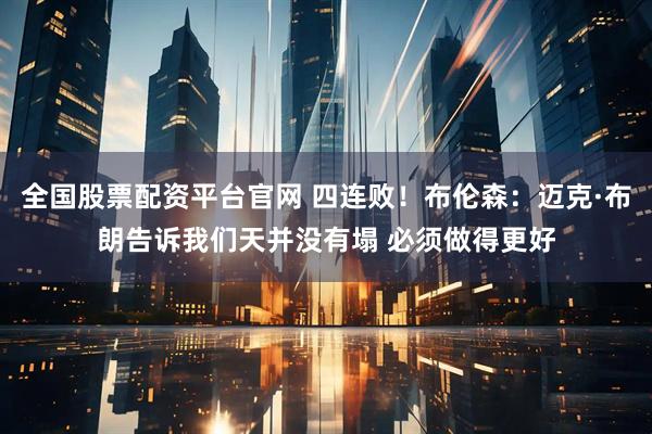 全国股票配资平台官网 四连败！布伦森：迈克·布朗告诉我们天并没有塌 必须做得更好