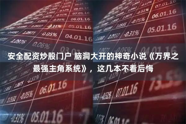 安全配资炒股门户 脑洞大开的神奇小说《万界之最强主角系统》，这几本不看后悔