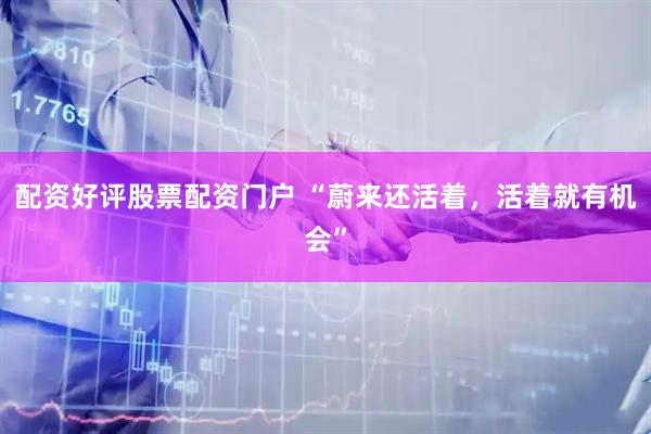 配资好评股票配资门户 “蔚来还活着，活着就有机会”