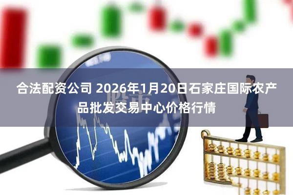 合法配资公司 2026年1月20日石家庄国际农产品批发交易中心价格行情