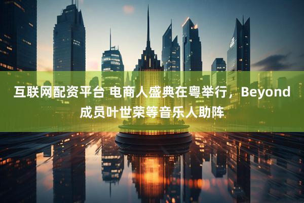 互联网配资平台 电商人盛典在粤举行，Beyond成员叶世荣等音乐人助阵