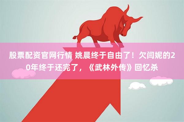 股票配资官网行情 姚晨终于自由了！欠闫妮的20年终于还完了，《武林外传》回忆杀
