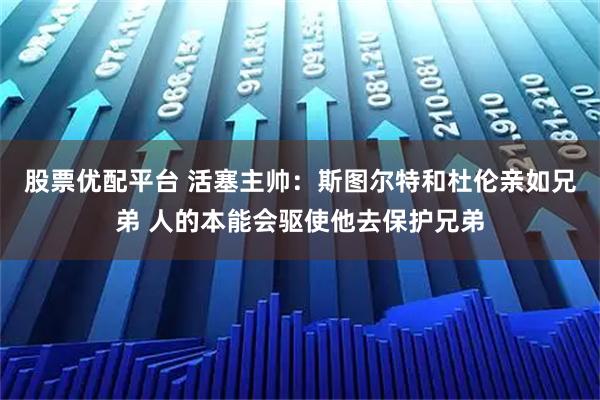 股票优配平台 活塞主帅：斯图尔特和杜伦亲如兄弟 人的本能会驱使他去保护兄弟