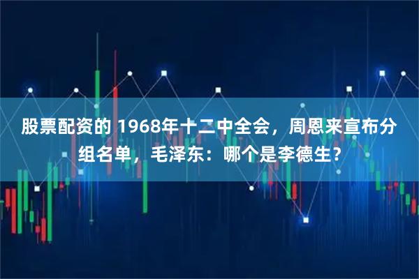 股票配资的 1968年十二中全会，周恩来宣布分组名单，毛泽东：哪个是李德生？