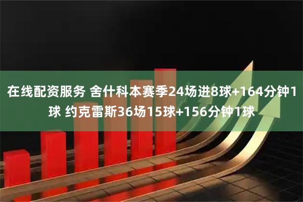 在线配资服务 舍什科本赛季24场进8球+164分钟1球 约克雷斯36场15球+156分钟1球