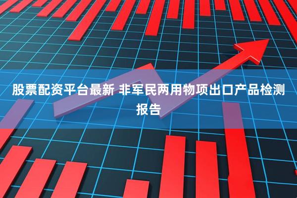 股票配资平台最新 非军民两用物项出口产品检测报告