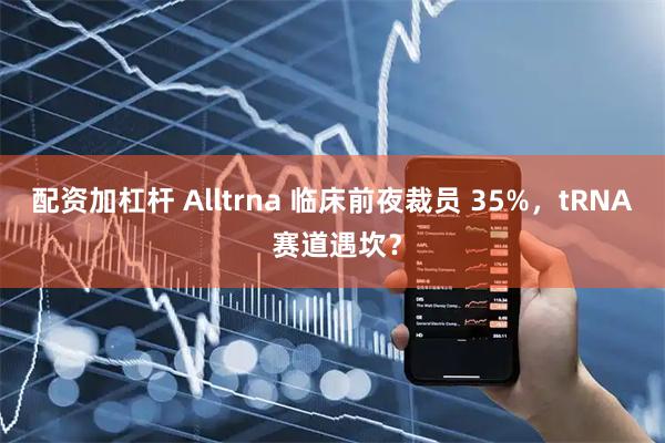 配资加杠杆 Alltrna 临床前夜裁员 35%，tRNA 赛道遇坎？