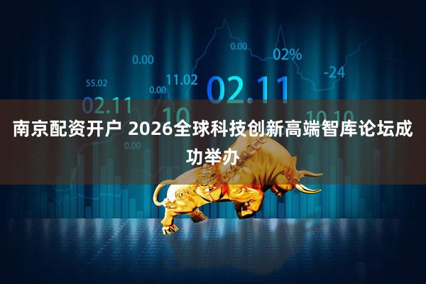 南京配资开户 2026全球科技创新高端智库论坛成功举办