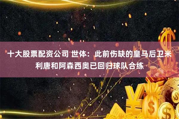 十大股票配资公司 世体：此前伤缺的皇马后卫米利唐和阿森西奥已回归球队合练